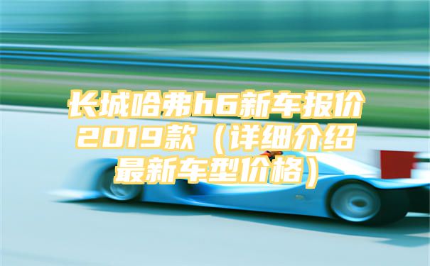 长城哈弗h6新车报价2019款（详细介绍最新车型价格）