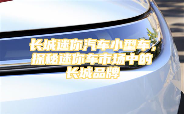 长城迷你汽车小型车，探秘迷你车市场中的长城品牌