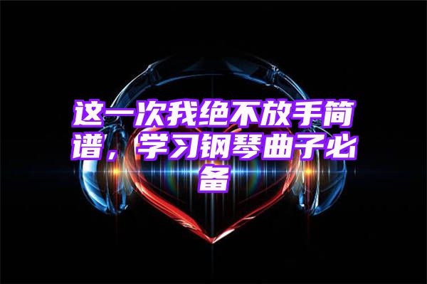 这一次我绝不放手简谱，学习钢琴曲子必备