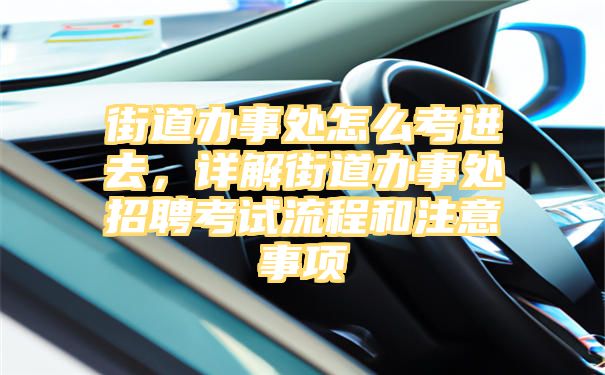 街道办事处怎么考进去，详解街道办事处招聘考试流程和注意事项