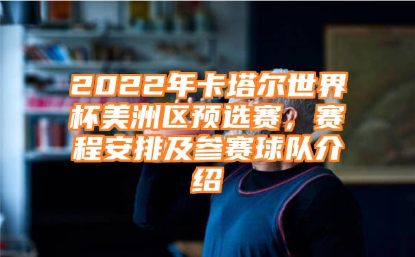 2022年卡塔尔世界杯美洲区预选赛，赛程安排及参赛球队介绍