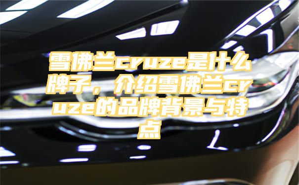 雪佛兰cruze是什么牌子，介绍雪佛兰cruze的品牌背景与特点