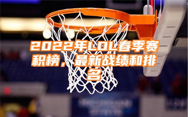 2022年LOL春季赛积榜，最新战绩和排名