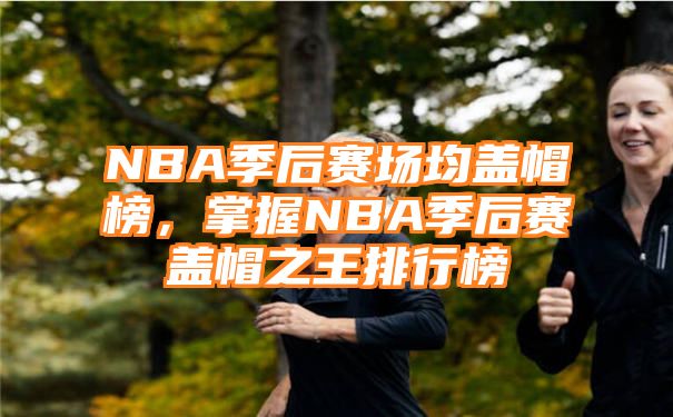 NBA季后赛场均盖帽榜，掌握NBA季后赛盖帽之王排行榜