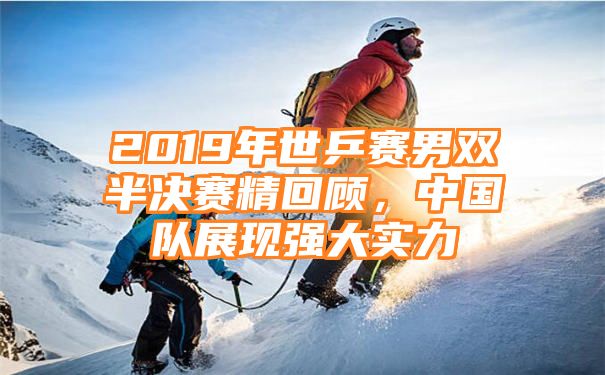 2019年世乒赛男双半决赛精回顾，中国队展现强大实力