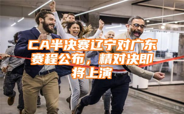 CA半决赛辽宁对广东赛程公布，精对决即将上演