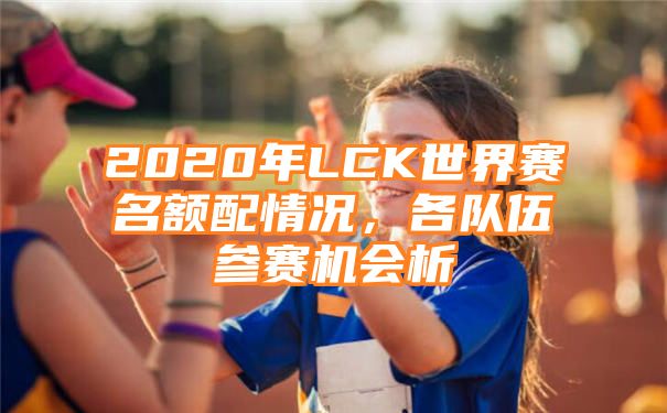 2020年LCK世界赛名额配情况，各队伍参赛机会析