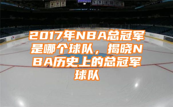 2017年NBA总冠军是哪个球队，揭晓NBA历史上的总冠军球队