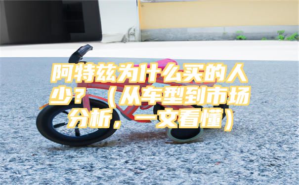 阿特兹为什么买的人少？（从车型到市场分析，一文看懂）