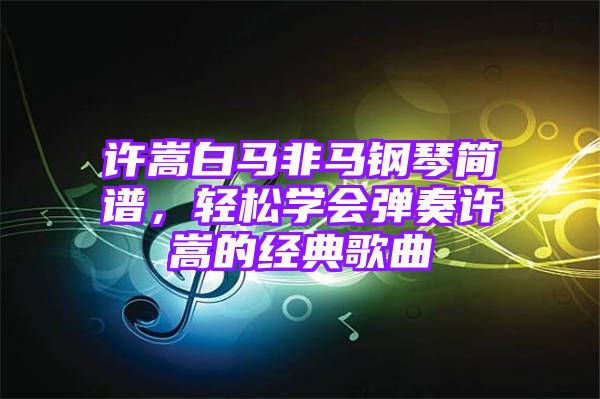 许嵩白马非马钢琴简谱，轻松学会弹奏许嵩的经典歌曲