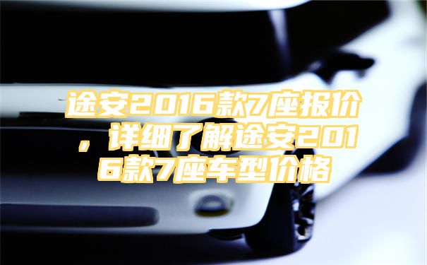 途安2016款7座报价，详细了解途安2016款7座车型价格