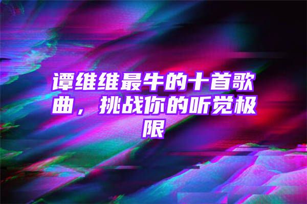 谭维维最牛的十首歌曲，挑战你的听觉极限