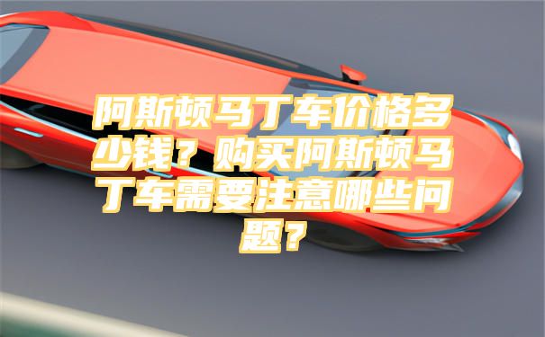 阿斯顿马丁车价格多少钱？购买阿斯顿马丁车需要注意哪些问题？