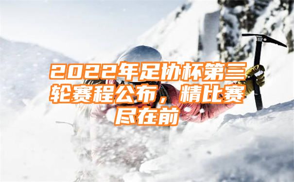 2022年足协杯第三轮赛程公布，精比赛尽在前