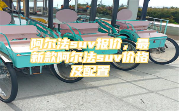 阿尔法suv报价，最新款阿尔法suv价格及配置