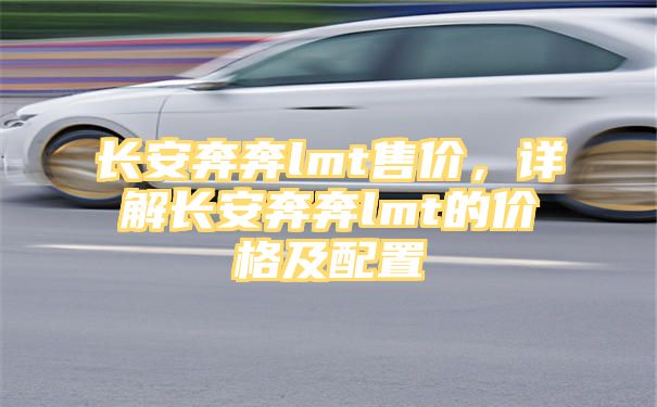 长安奔奔lmt售价，详解长安奔奔lmt的价格及配置