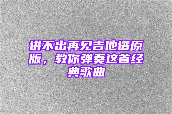 讲不出再见吉他谱原版，教你弹奏这首经典歌曲