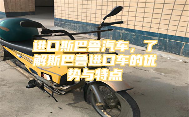 进口斯巴鲁汽车，了解斯巴鲁进口车的优势与特点