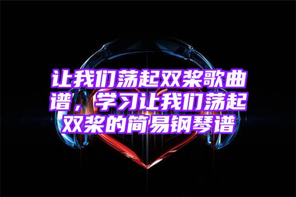 让我们荡起双桨歌曲谱，学习让我们荡起双桨的简易钢琴谱