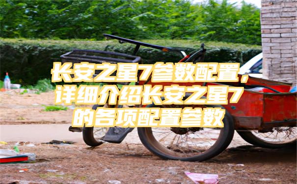 长安之星7参数配置，详细介绍长安之星7的各项配置参数