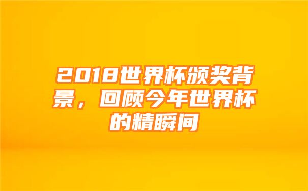 2018世界杯颁奖背景，回顾今年世界杯的精瞬间