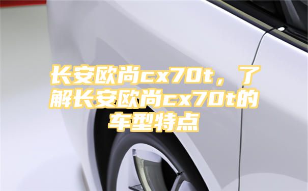 长安欧尚cx70t，了解长安欧尚cx70t的车型特点