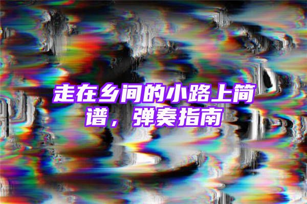 走在乡间的小路上简谱，弹奏指南