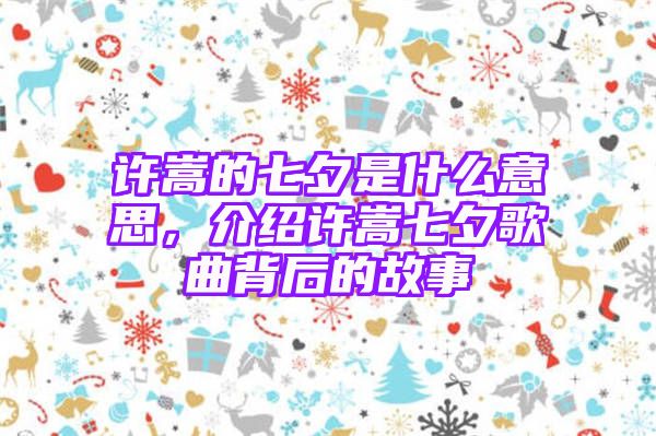 许嵩的七夕是什么意思，介绍许嵩七夕歌曲背后的故事