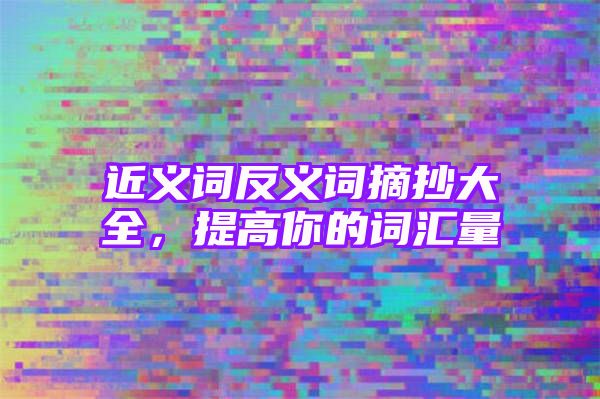 近义词反义词摘抄大全，提高你的词汇量