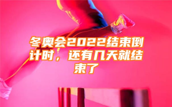 冬奥会2022结束倒计时，还有几天就结束了