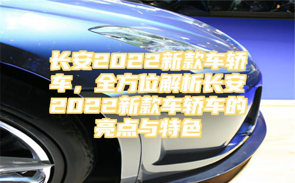 长安2022新款车轿车，全方位解析长安2022新款车轿车的亮点与特色