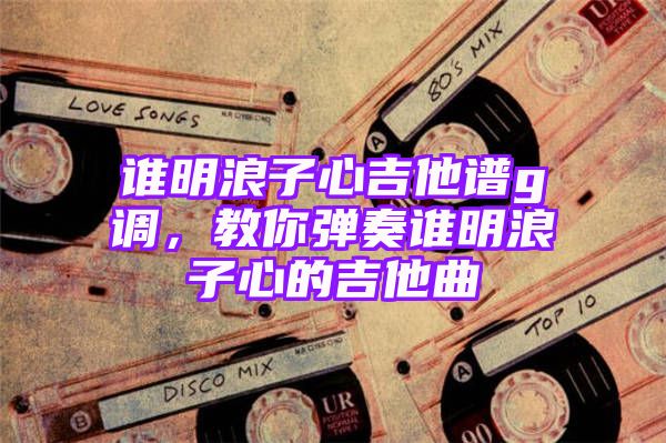 谁明浪子心吉他谱g调，教你弹奏谁明浪子心的吉他曲