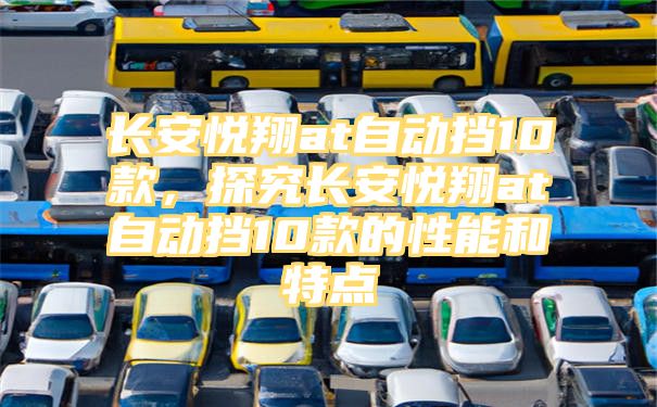 长安悦翔at自动挡10款，探究长安悦翔at自动挡10款的性能和特点