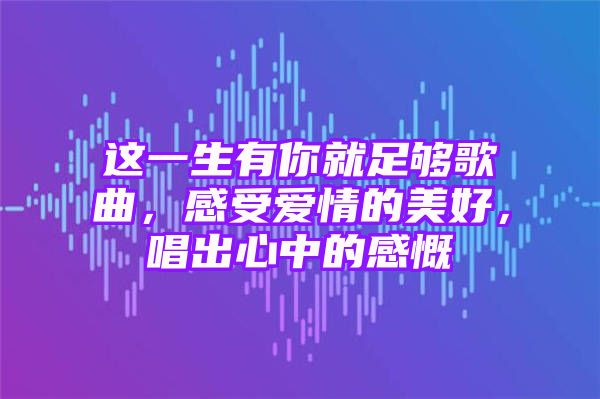 这一生有你就足够歌曲，感受爱情的美好，唱出心中的感慨