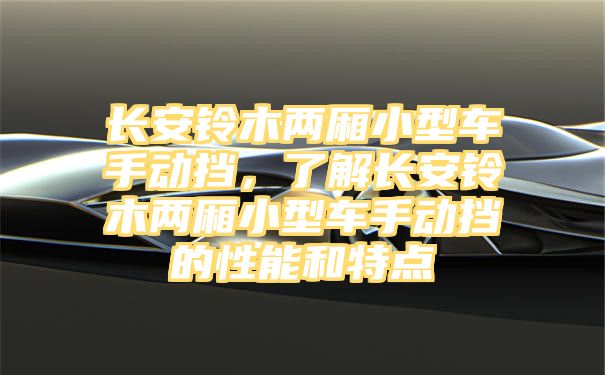 长安铃木两厢小型车手动挡，了解长安铃木两厢小型车手动挡的性能和特点