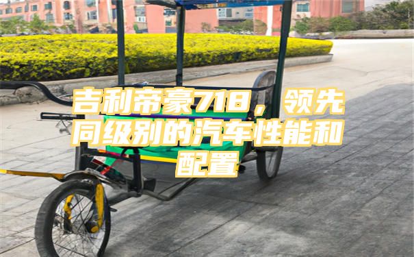 吉利帝豪718，领先同级别的汽车性能和配置