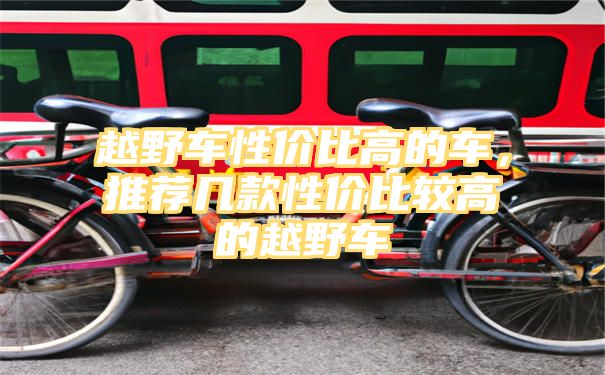 越野车性价比高的车，推荐几款性价比较高的越野车