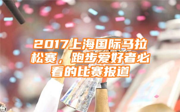 2017上海国际马拉松赛，跑步爱好者必看的比赛报道