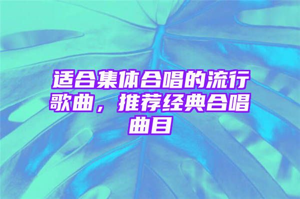 适合集体合唱的流行歌曲，推荐经典合唱曲目