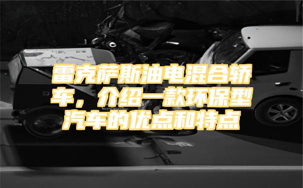 雷克萨斯油电混合轿车，介绍一款环保型汽车的优点和特点