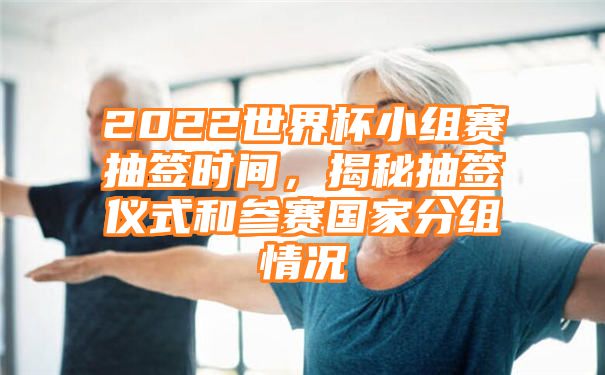 2022世界杯小组赛抽签时间，揭秘抽签仪式和参赛国家分组情况