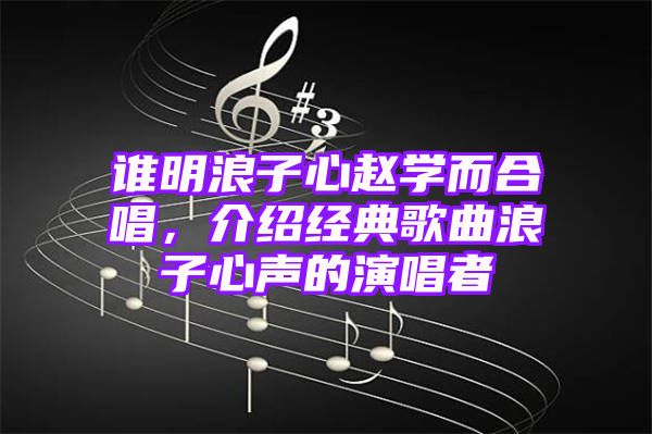 谁明浪子心赵学而合唱，介绍经典歌曲浪子心声的演唱者