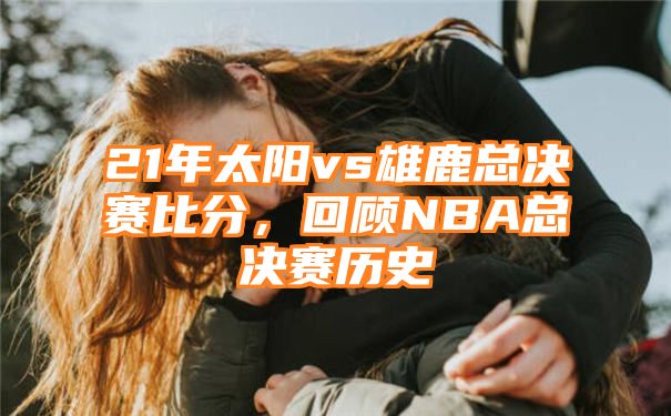 21年太阳vs雄鹿总决赛比分，回顾NBA总决赛历史