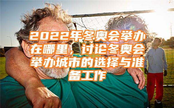 2022年冬奥会举办在哪里，讨论冬奥会举办城市的选择与准备工作