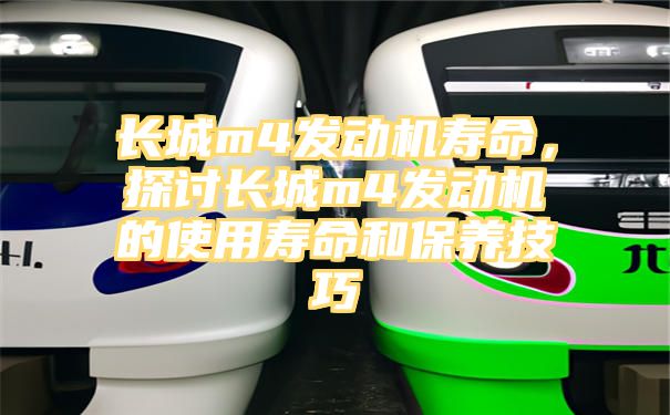 长城m4发动机寿命，探讨长城m4发动机的使用寿命和保养技巧