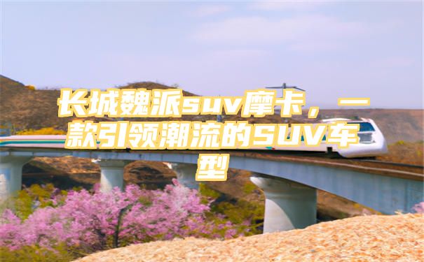 长城魏派suv摩卡，一款引领潮流的SUV车型