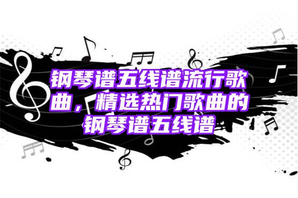 钢琴谱五线谱流行歌曲，精选热门歌曲的钢琴谱五线谱