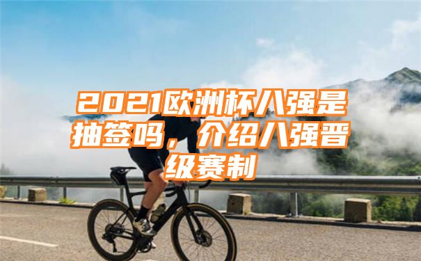 2021欧洲杯八强是抽签吗，介绍八强晋级赛制