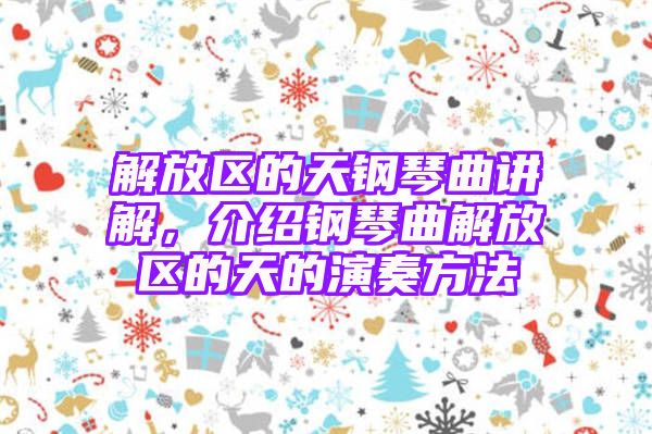 解放区的天钢琴曲讲解，介绍钢琴曲解放区的天的演奏方法