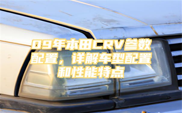 09年本田CRV参数配置，详解车型配置和性能特点